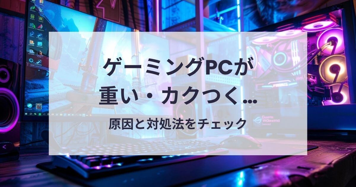 ゲーミングPCが重い・カクつく原因と対処法